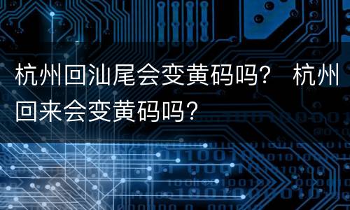 杭州回汕尾会变黄码吗？ 杭州回来会变黄码吗?