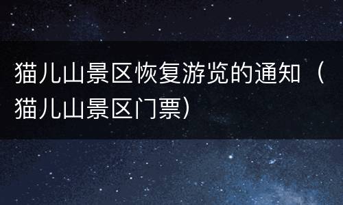 猫儿山景区恢复游览的通知（猫儿山景区门票）