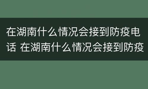 在湖南什么情况会接到防疫电话 在湖南什么情况会接到防疫电话呢