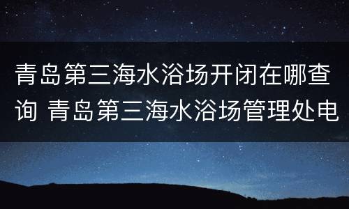 青岛第三海水浴场开闭在哪查询 青岛第三海水浴场管理处电话