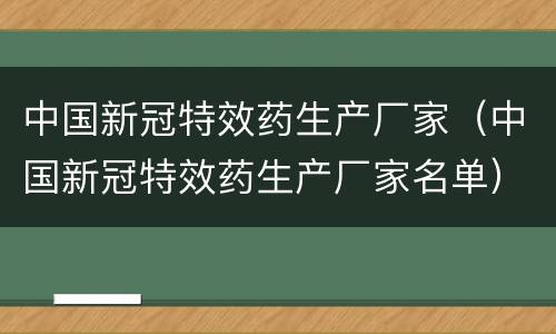 中国新冠特效药生产厂家（中国新冠特效药生产厂家名单）