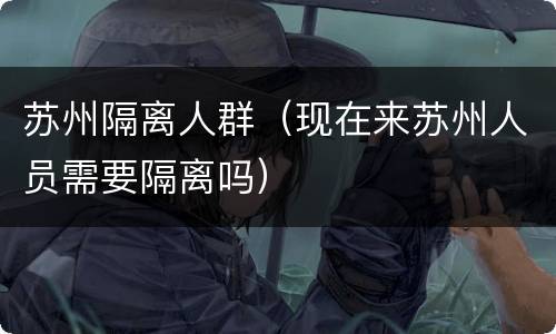 苏州隔离人群（现在来苏州人员需要隔离吗）