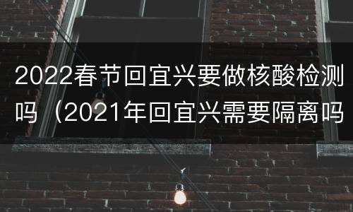2022春节回宜兴要做核酸检测吗（2021年回宜兴需要隔离吗）