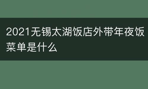 2021无锡太湖饭店外带年夜饭菜单是什么
