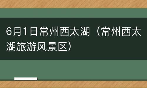 6月1日常州西太湖（常州西太湖旅游风景区）