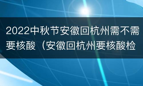 2022中秋节安徽回杭州需不需要核酸（安徽回杭州要核酸检测吗）