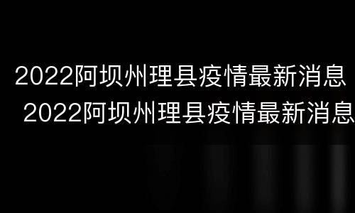 2022阿坝州理县疫情最新消息 2022阿坝州理县疫情最新消息通知