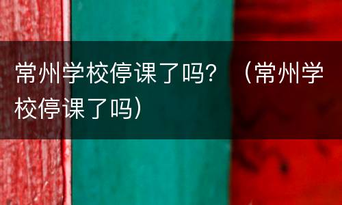 常州学校停课了吗？（常州学校停课了吗）