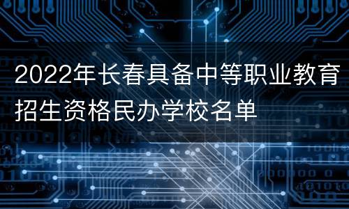 2022年长春具备中等职业教育招生资格民办学校名单