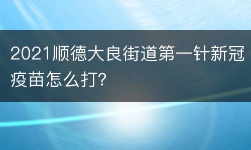 2021顺德大良街道第一针新冠疫苗怎么打？
