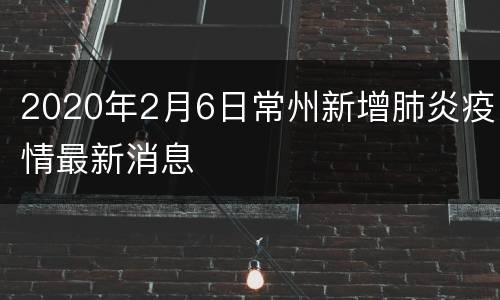 2020年2月6日常州新增肺炎疫情最新消息