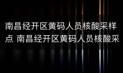 南昌经开区黄码人员核酸采样点 南昌经开区黄码人员核酸采样点电话