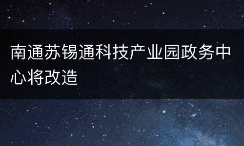 南通苏锡通科技产业园政务中心将改造