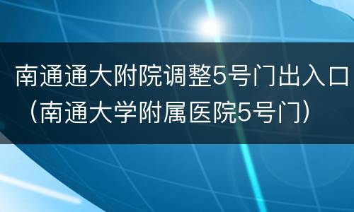 南通通大附院调整5号门出入口（南通大学附属医院5号门）