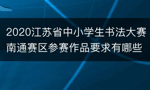 2020江苏省中小学生书法大赛南通赛区参赛作品要求有哪些？