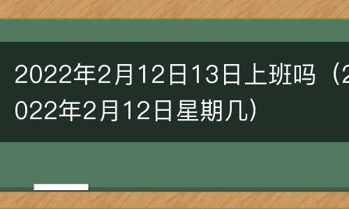 2022年2月12日13日上班吗（2022年2月12日星期几）