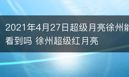 2021年4月27日超级月亮徐州能看到吗 徐州超级红月亮