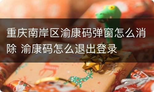 重庆南岸区渝康码弹窗怎么消除 渝康码怎么退出登录