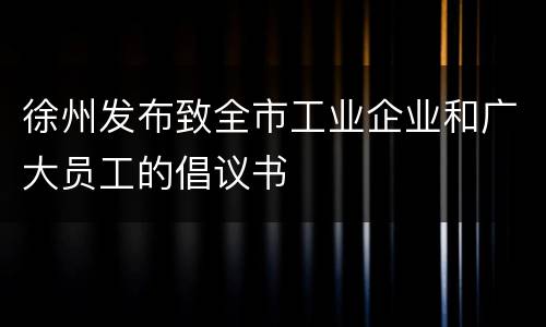 徐州发布致全市工业企业和广大员工的倡议书