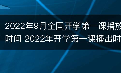 2022年9月全国开学第一课播放时间 2022年开学第一课播出时间