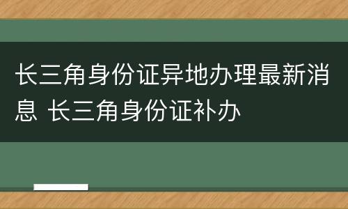 长三角身份证异地办理最新消息 长三角身份证补办