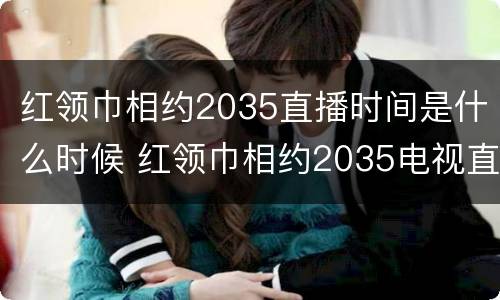 红领巾相约2035直播时间是什么时候 红领巾相约2035电视直播
