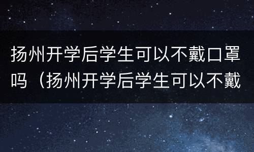 扬州开学后学生可以不戴口罩吗（扬州开学后学生可以不戴口罩吗高中）