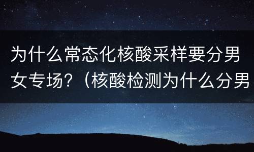 为什么常态化核酸采样要分男女专场?（核酸检测为什么分男女）
