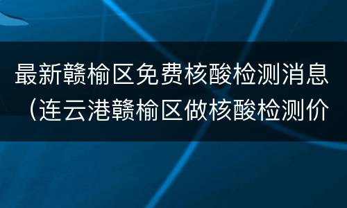最新赣榆区免费核酸检测消息（连云港赣榆区做核酸检测价格）