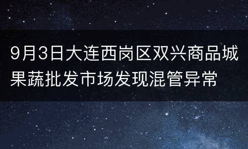 9月3日大连西岗区双兴商品城果蔬批发市场发现混管异常