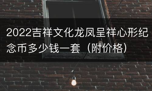 2022吉祥文化龙凤呈祥心形纪念币多少钱一套（附价格）