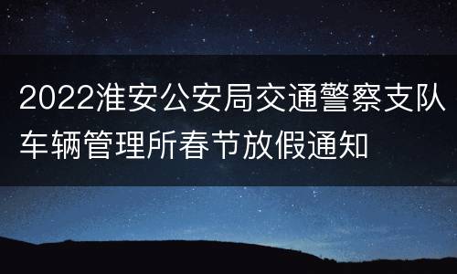 2022淮安公安局交通警察支队车辆管理所春节放假通知