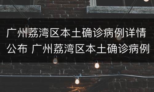 广州荔湾区本土确诊病例详情公布 广州荔湾区本土确诊病例详情公布时间