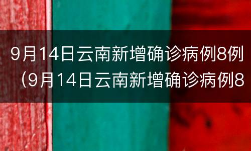 9月14日云南新增确诊病例8例（9月14日云南新增确诊病例8例是哪里的）