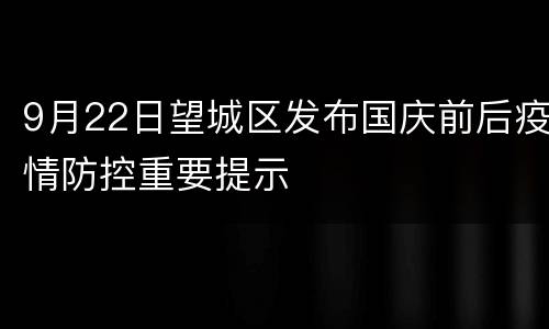 9月22日望城区发布国庆前后疫情防控重要提示