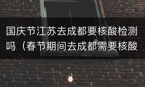 国庆节江苏去成都要核酸检测吗（春节期间去成都需要核酸检测吗）