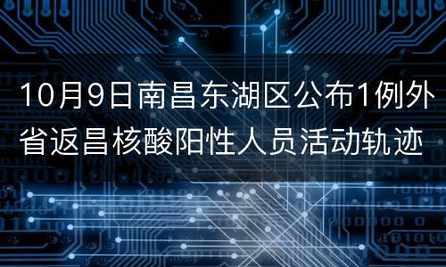 10月9日南昌东湖区公布1例外省返昌核酸阳性人员活动轨迹