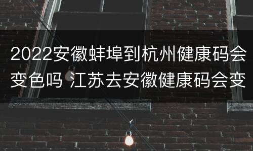 2022安徽蚌埠到杭州健康码会变色吗 江苏去安徽健康码会变色吗