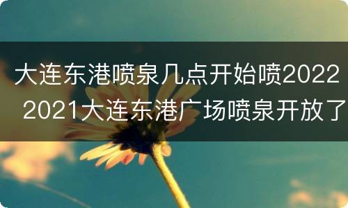 大连东港喷泉几点开始喷2022 2021大连东港广场喷泉开放了吗