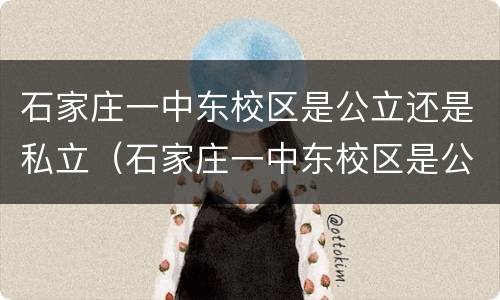 石家庄一中东校区是公立还是私立（石家庄一中东校区是公立还是私立呢）