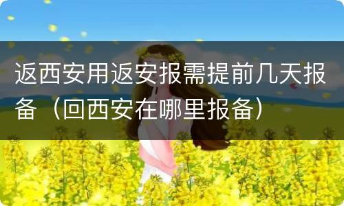 返西安用返安报需提前几天报备（回西安在哪里报备）