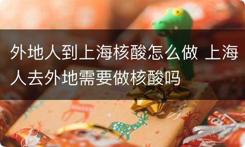 外地人到上海核酸怎么做 上海人去外地需要做核酸吗