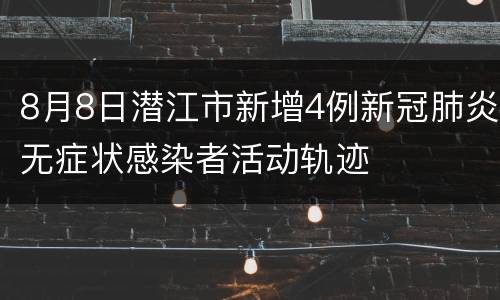 8月8日潜江市新增4例新冠肺炎无症状感染者活动轨迹