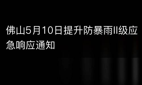 佛山5月10日提升防暴雨II级应急响应通知