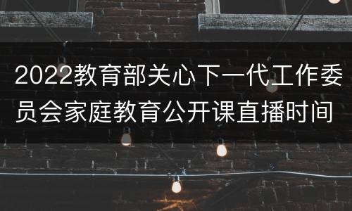 2022教育部关心下一代工作委员会家庭教育公开课直播时间+入口+节目表