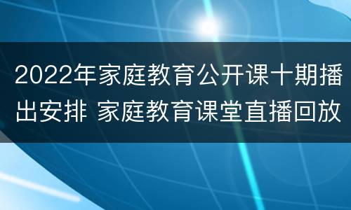 2022年家庭教育公开课十期播出安排 家庭教育课堂直播回放2021