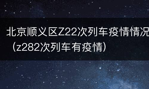 北京顺义区Z22次列车疫情情况（z282次列车有疫情）