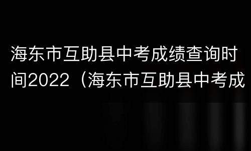 海东市互助县中考成绩查询时间2022（海东市互助县中考成绩查询时间2022年级）