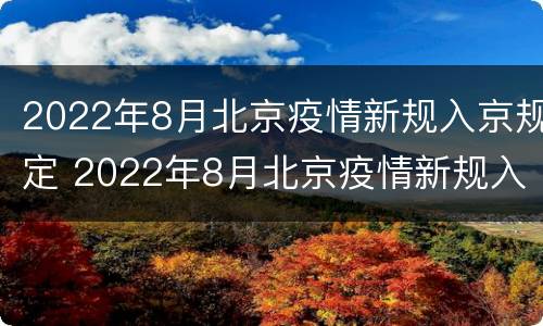 2022年8月北京疫情新规入京规定 2022年8月北京疫情新规入京规定解读