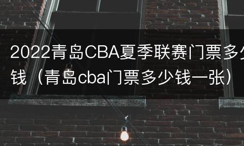 2022青岛CBA夏季联赛门票多少钱（青岛cba门票多少钱一张）